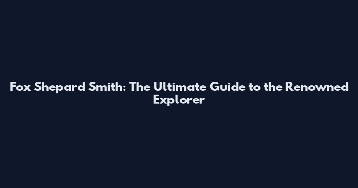Fox Shepard Smith: The Ultimate Guide to the Renowned Explorer