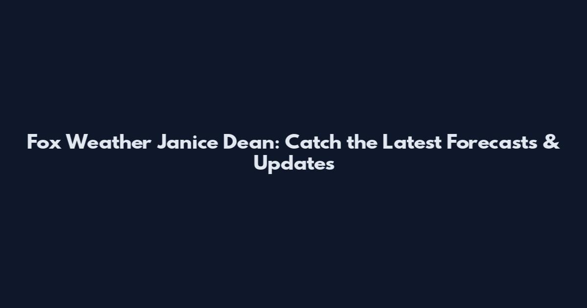Fox Weather Janice Dean: Catch the Latest Forecasts & Updates