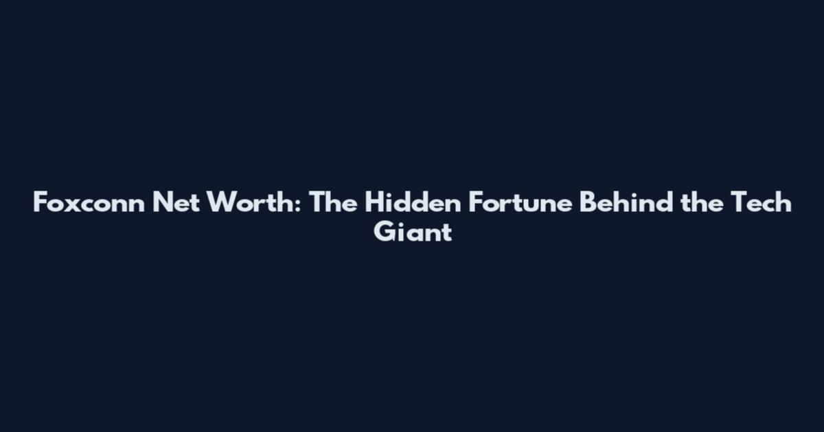 Foxconn Net Worth: The Hidden Fortune Behind the Tech Giant