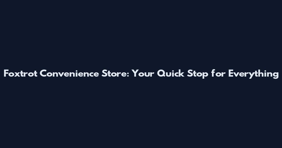 Foxtrot Convenience Store: Your Quick Stop for Everything