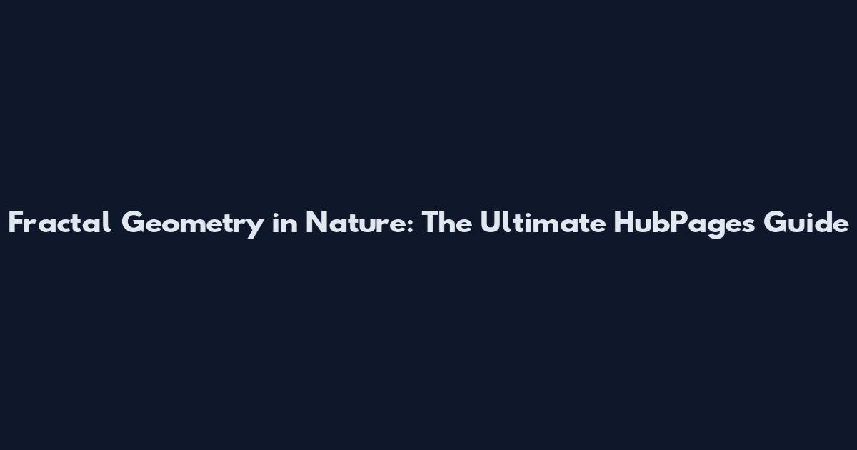 Fractal Geometry in Nature: The Ultimate HubPages Guide