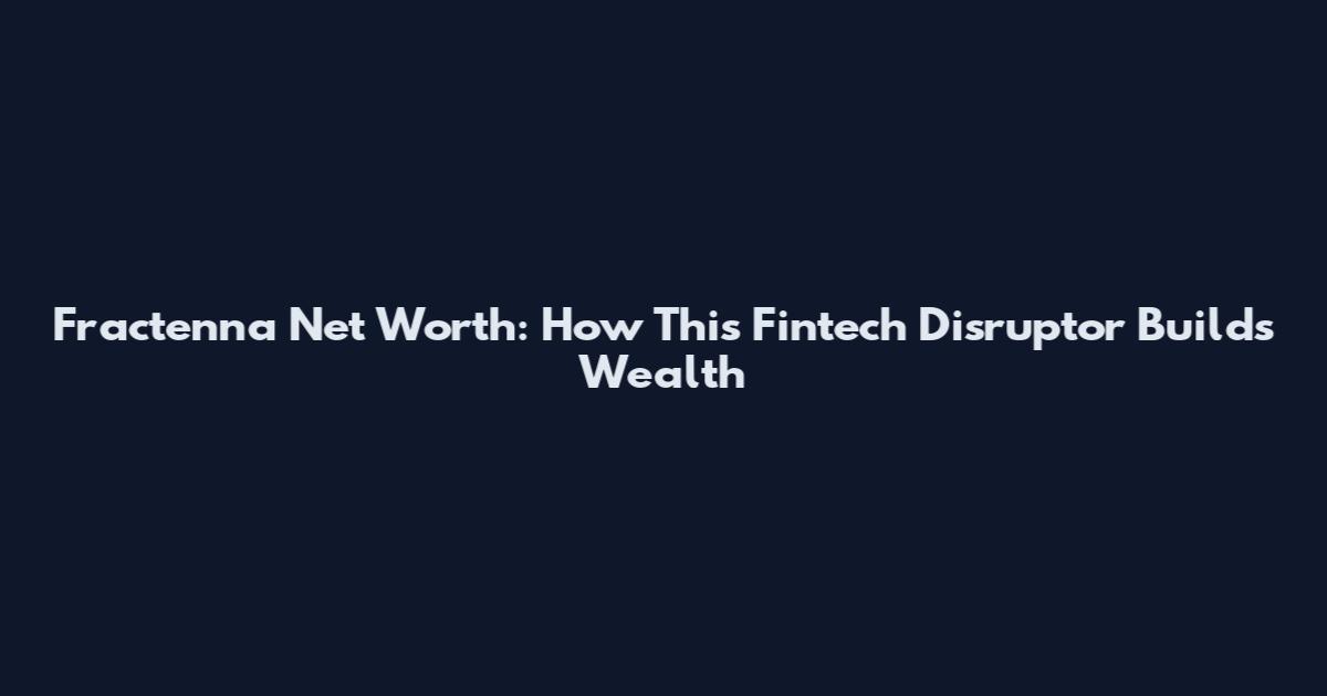 Fractenna Net Worth: How This Fintech Disruptor Builds Wealth