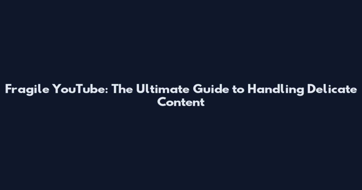 Fragile YouTube: The Ultimate Guide to Handling Delicate Content