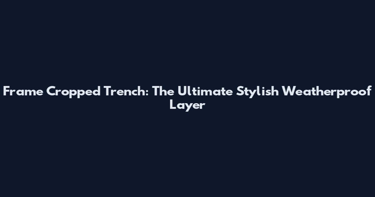 Frame Cropped Trench: The Ultimate Stylish Weatherproof Layer