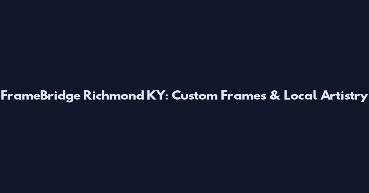 FrameBridge Richmond KY: Custom Frames & Local Artistry