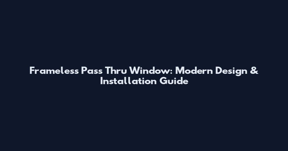 Frameless Pass Thru Window: Modern Design & Installation Guide