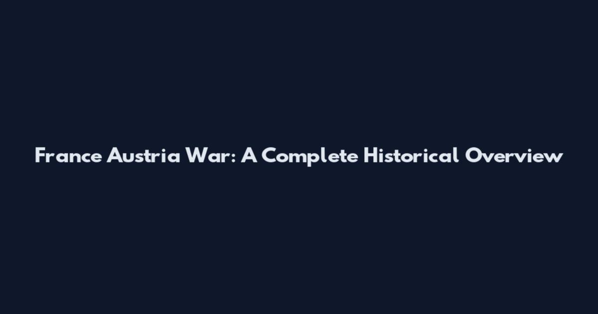France Austria War: A Complete Historical Overview