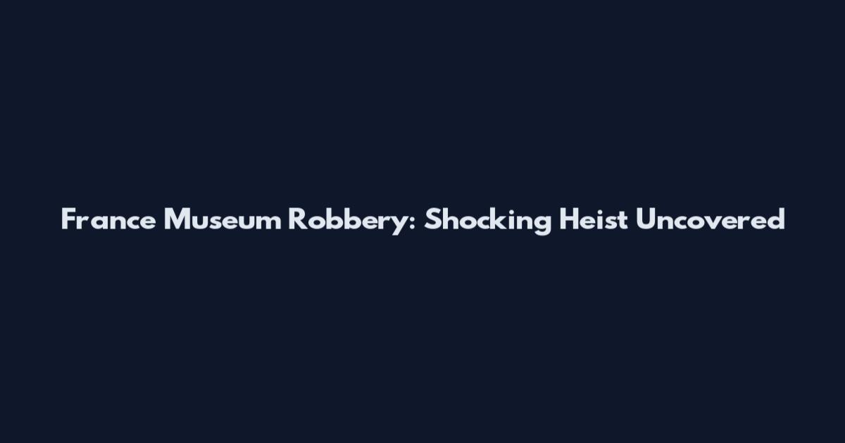 France Museum Robbery: Shocking Heist Uncovered