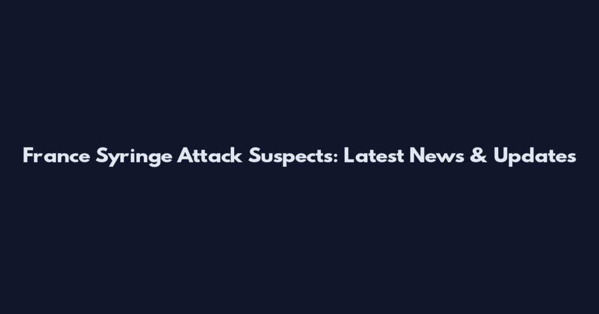 France Syringe Attack Suspects: Latest News & Updates