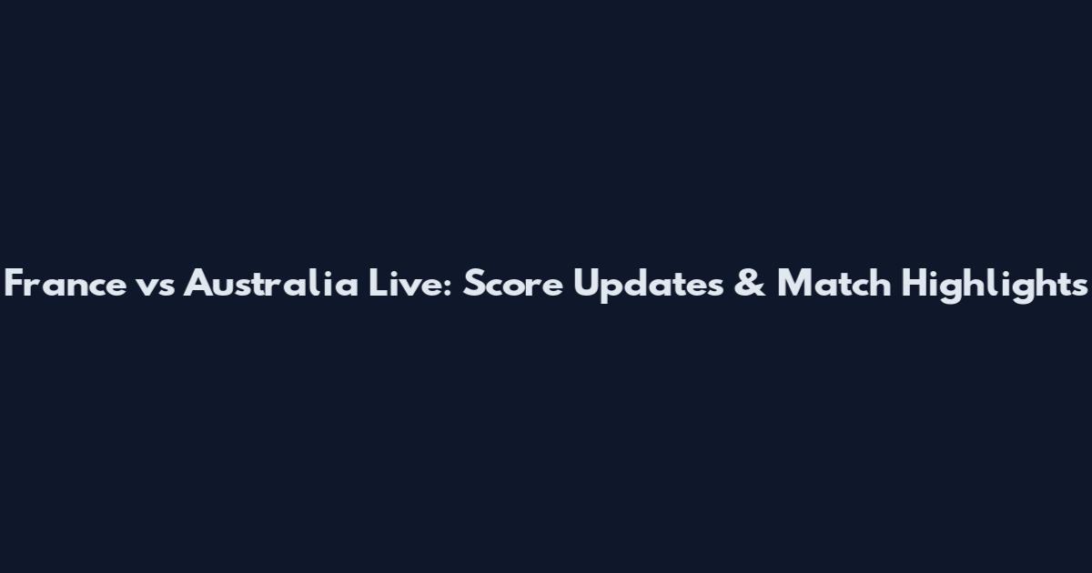 France vs Australia Live: Score Updates & Match Highlights