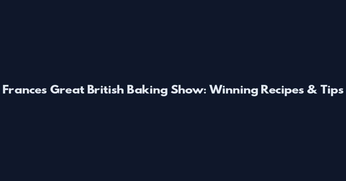 Frances Great British Baking Show: Winning Recipes & Tips