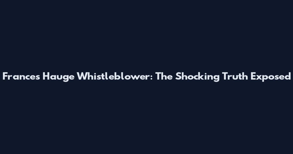 Frances Hauge Whistleblower: The Shocking Truth Exposed