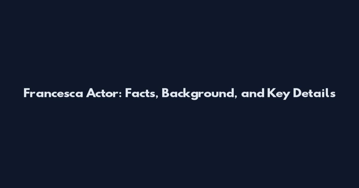 Francesca Actor: Facts, Background, and Key Details