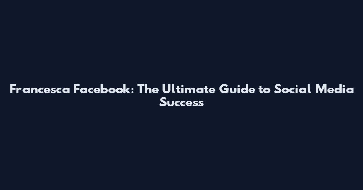 Francesca Facebook: The Ultimate Guide to Social Media Success