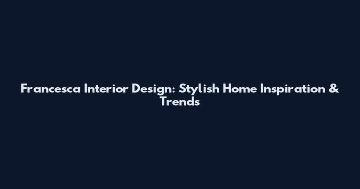Francesca Interior Design: Stylish Home Inspiration & Trends