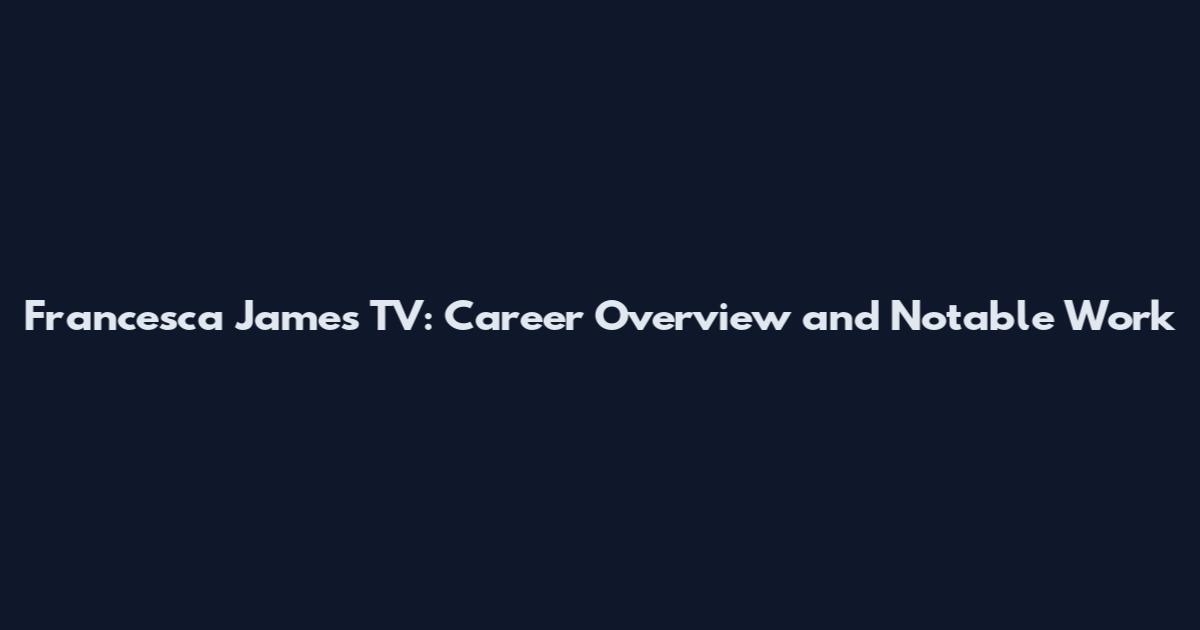 Francesca James TV: Career Overview and Notable Work