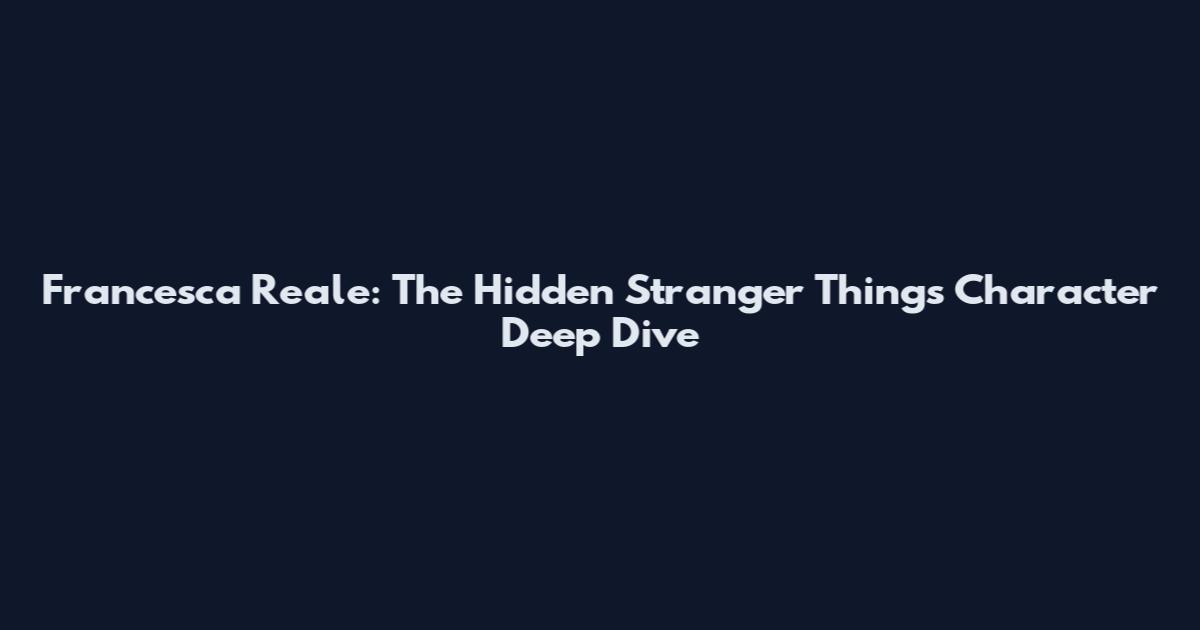 Francesca Reale: The Hidden Stranger Things Character Deep Dive