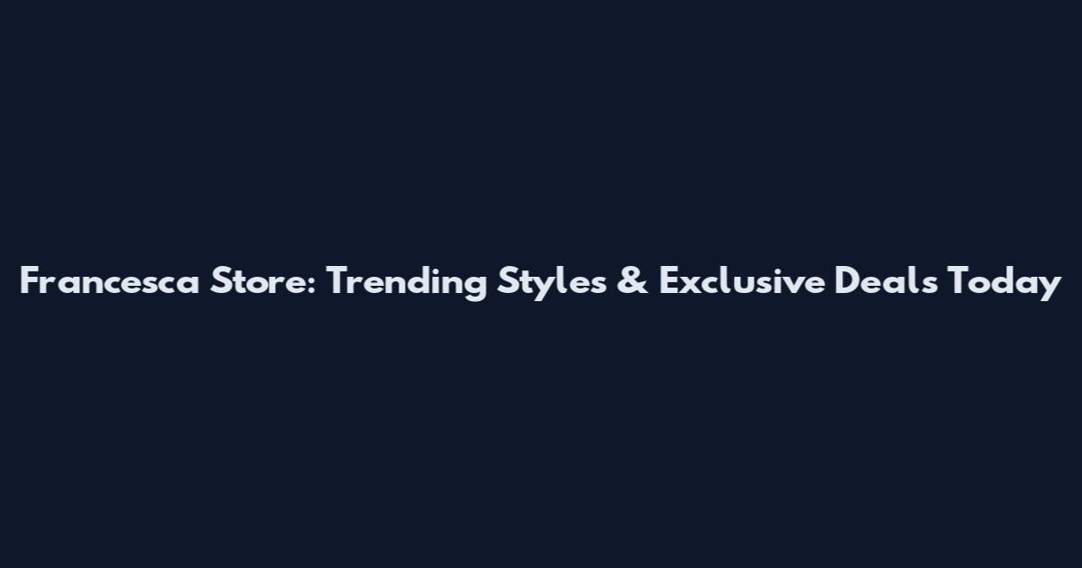 Francesca Store: Trending Styles & Exclusive Deals Today