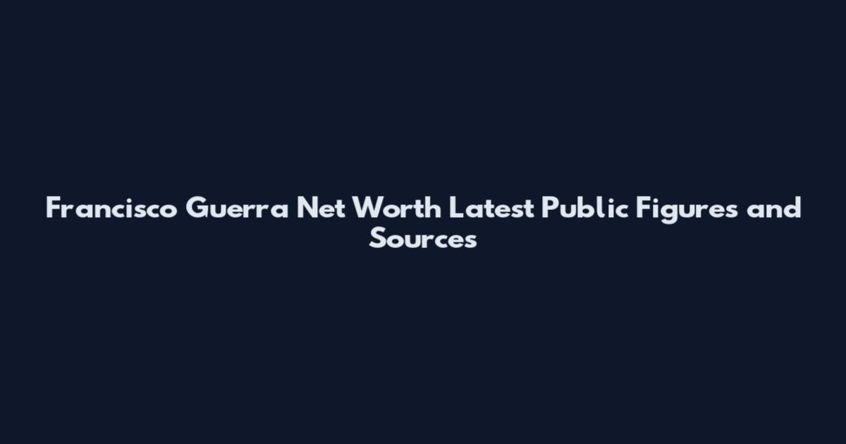 Francisco Guerra Net Worth Latest Public Figures and Sources