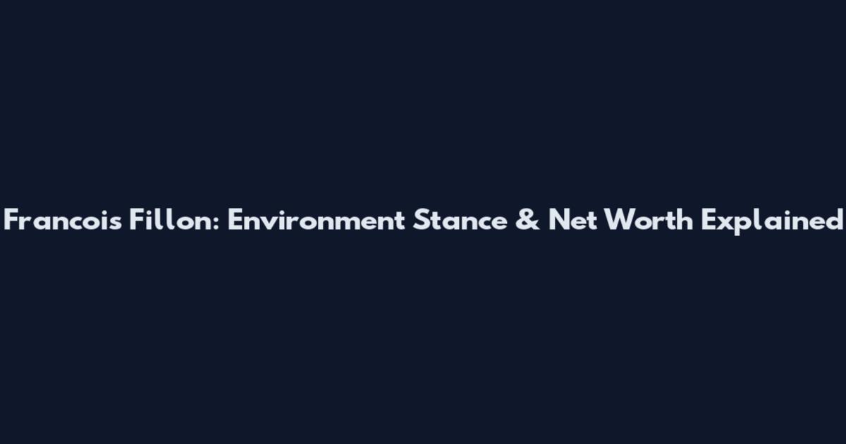 Francois Fillon: Environment Stance & Net Worth Explained