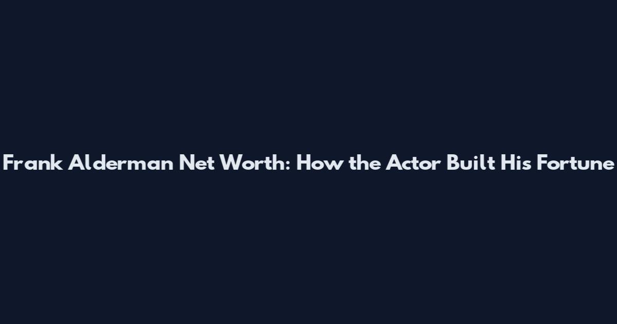 Frank Alderman Net Worth: How the Actor Built His Fortune