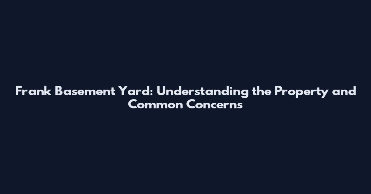 Frank Basement Yard: Understanding the Property and Common Concerns