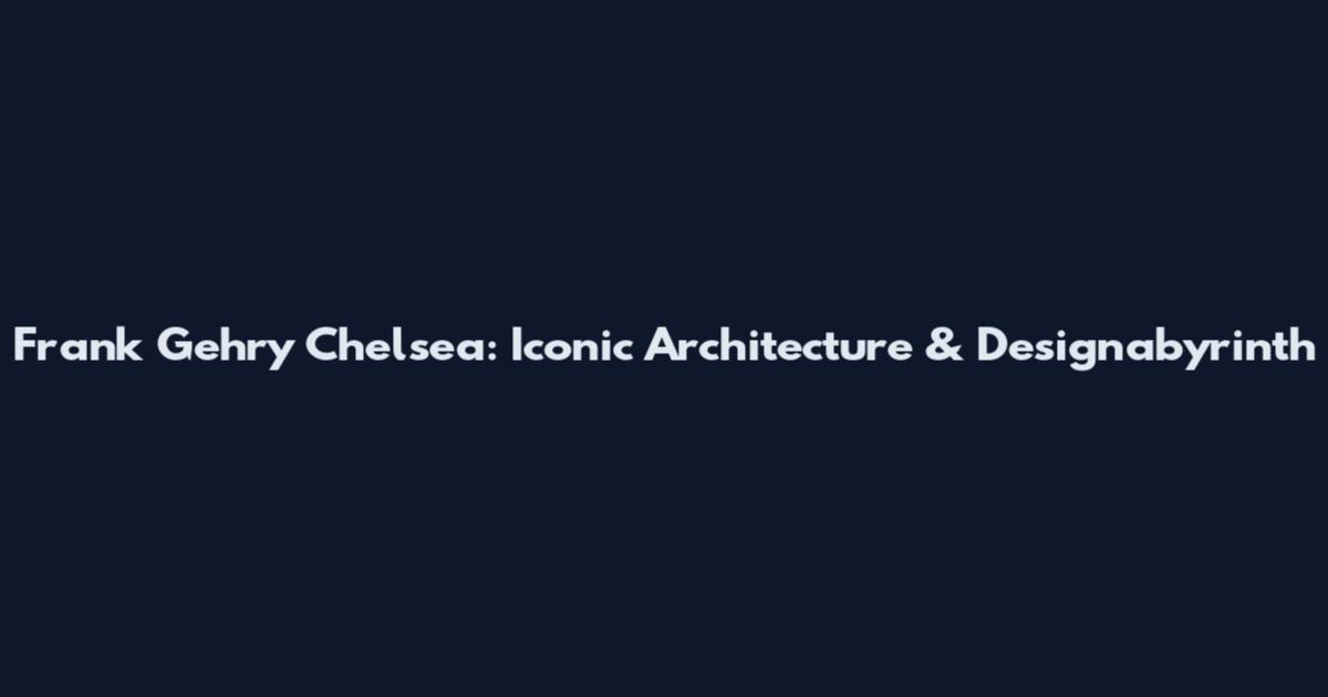 Frank Gehry Chelsea: Iconic Architecture & Designabyrinth