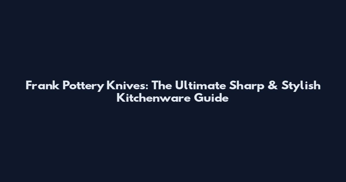 Frank Pottery Knives: The Ultimate Sharp & Stylish Kitchenware Guide