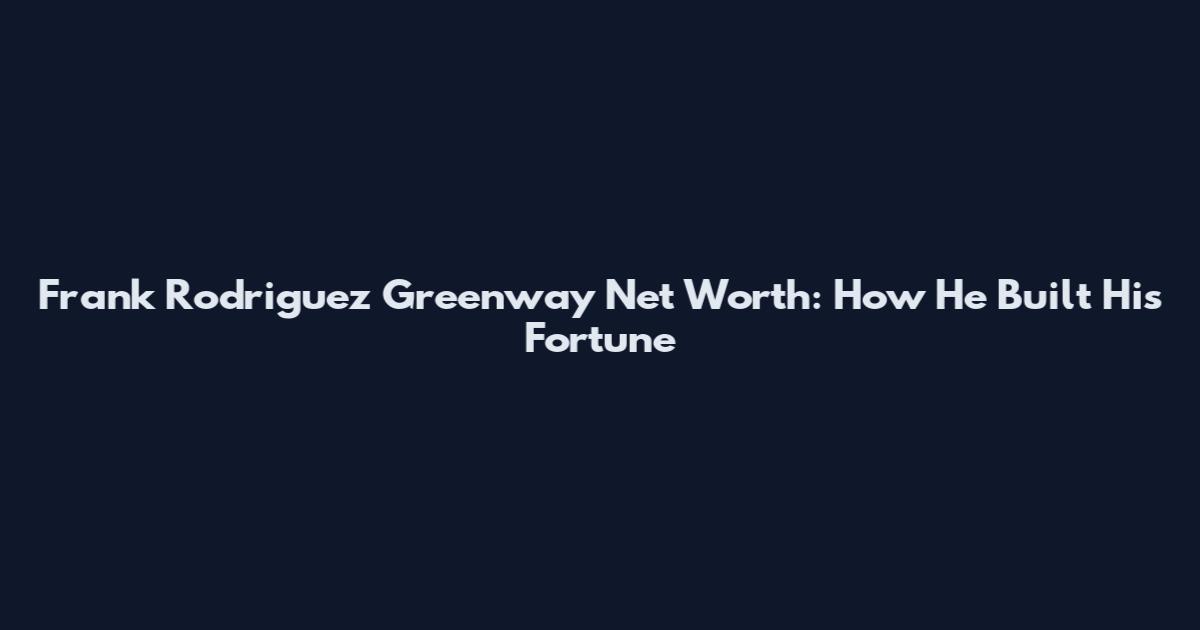 Frank Rodriguez Greenway Net Worth: How He Built His Fortune