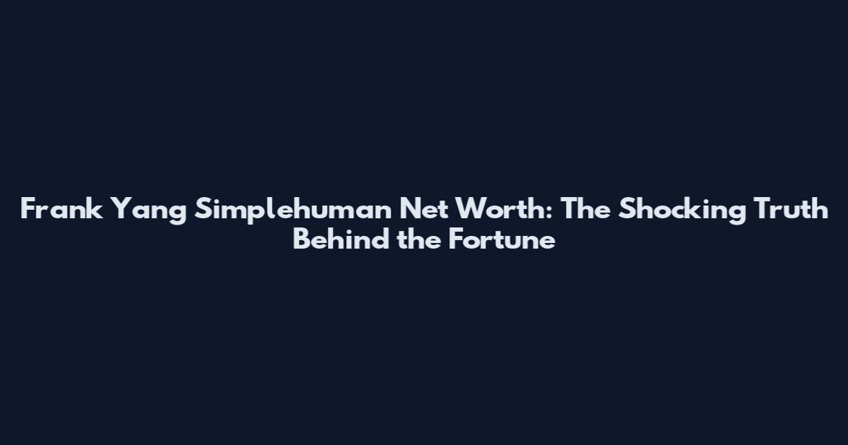 Frank Yang Simplehuman Net Worth: The Shocking Truth Behind the Fortune