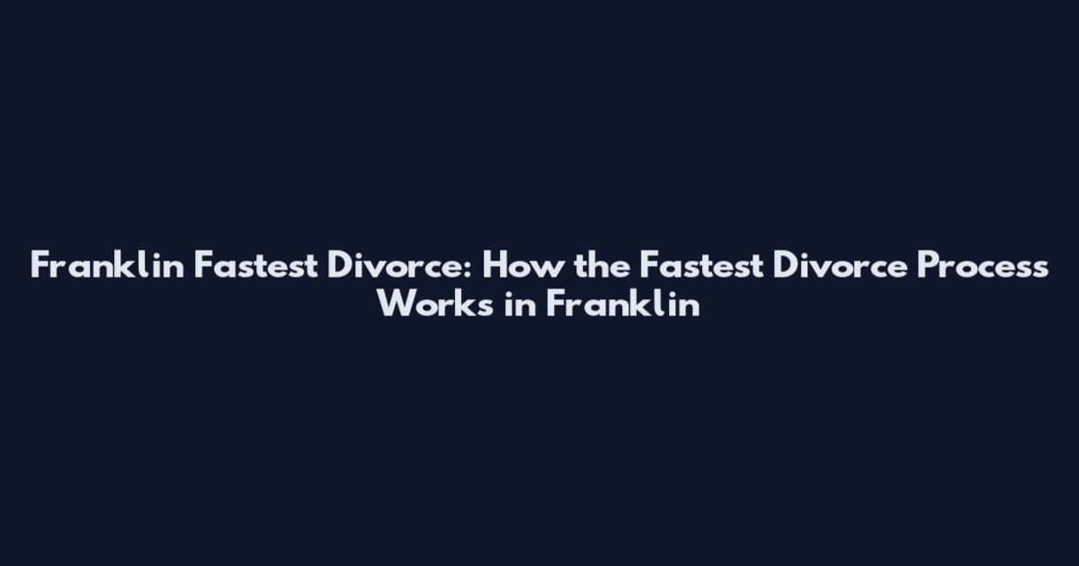 Franklin Fastest Divorce: How the Fastest Divorce Process Works in Franklin