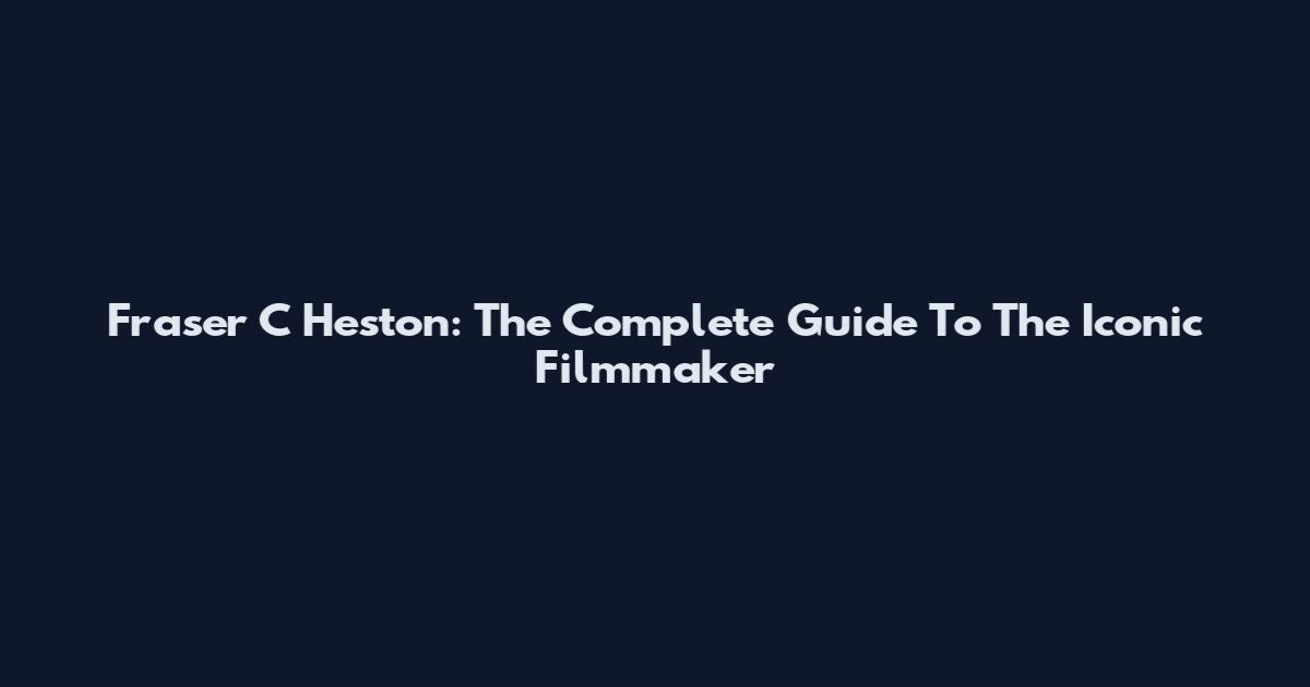 Fraser C Heston: The Complete Guide To The Iconic Filmmaker