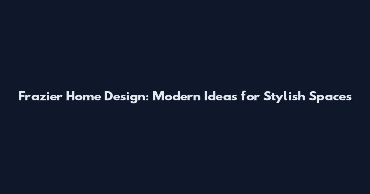 Frazier Home Design: Modern Ideas for Stylish Spaces