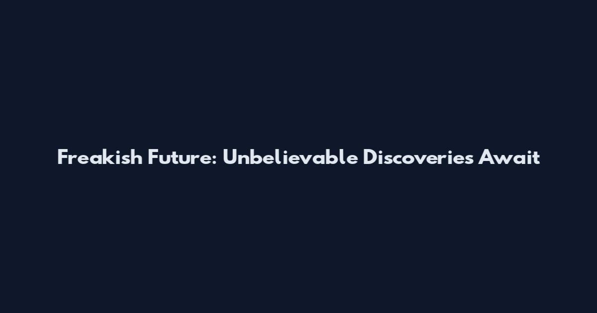 Freakish Future: Unbelievable Discoveries Await