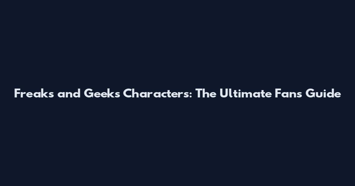 Freaks and Geeks Characters: The Ultimate Fan's Guide