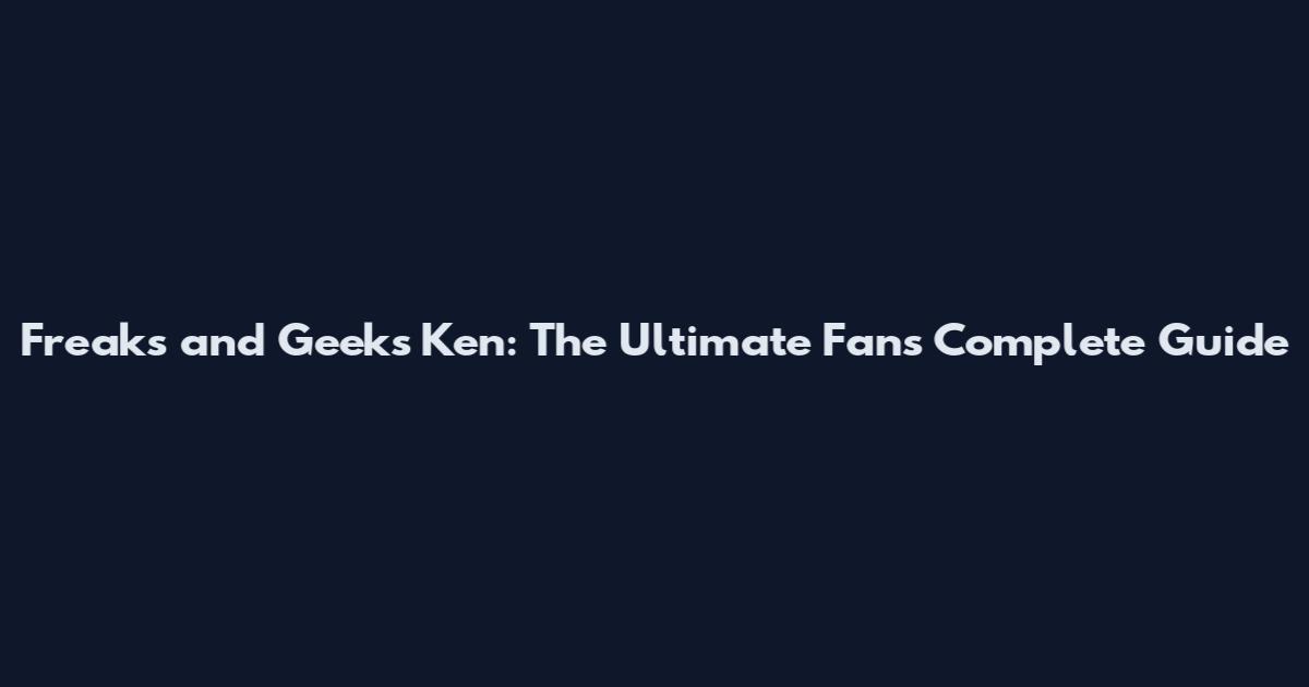 Freaks and Geeks Ken: The Ultimate Fan's Complete Guide
