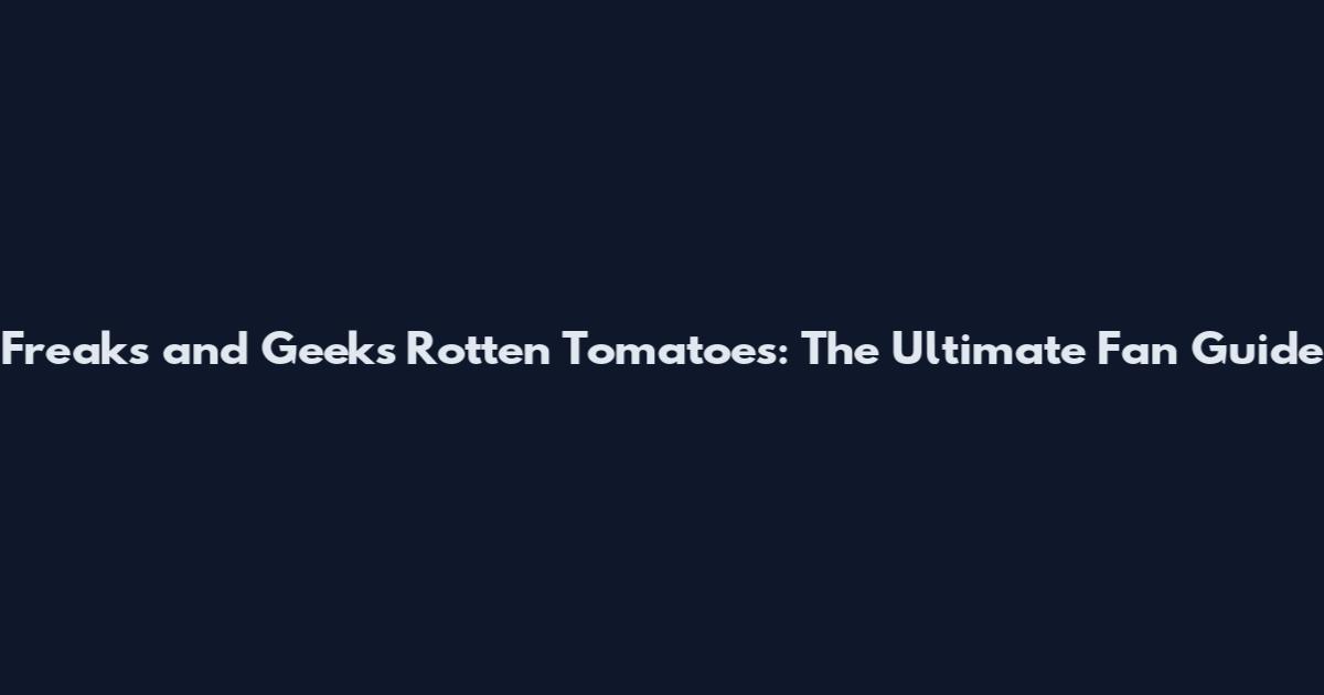 Freaks and Geeks Rotten Tomatoes: The Ultimate Fan Guide