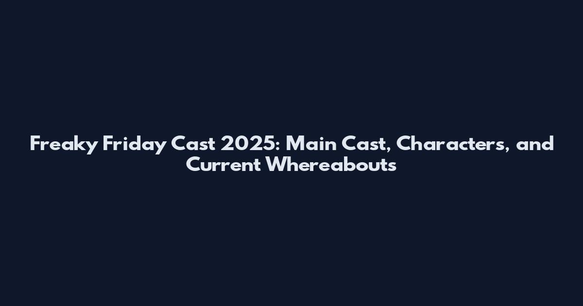 Freaky Friday Cast 2025: Main Cast, Characters, and Current Whereabouts