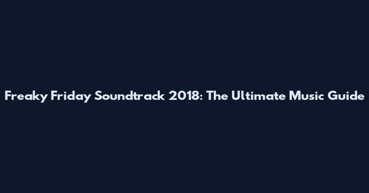 Freaky Friday Soundtrack 2018: The Ultimate Music Guide