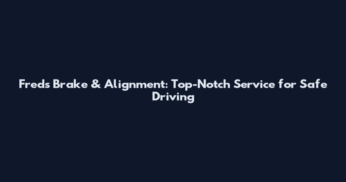 Fred's Brake & Alignment: Top-Notch Service for Safe Driving