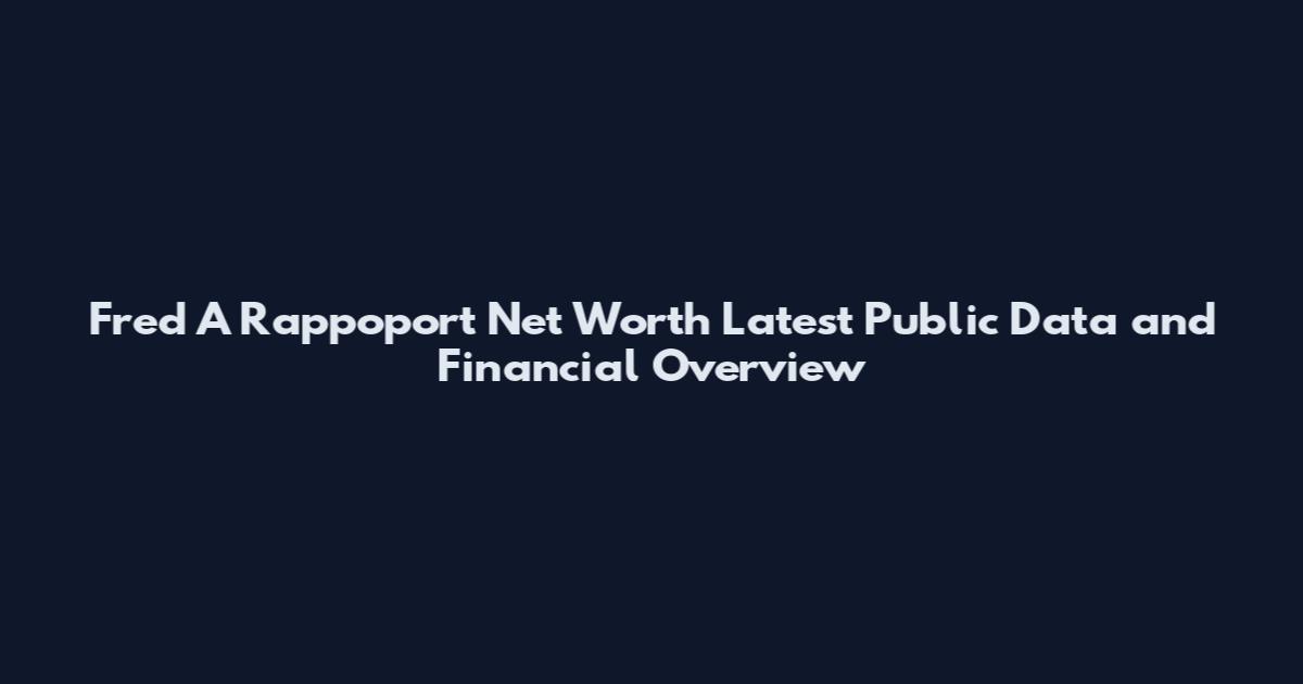 Fred A Rappoport Net Worth Latest Public Data and Financial Overview
