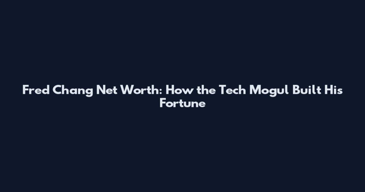 Fred Chang Net Worth: How the Tech Mogul Built His Fortune