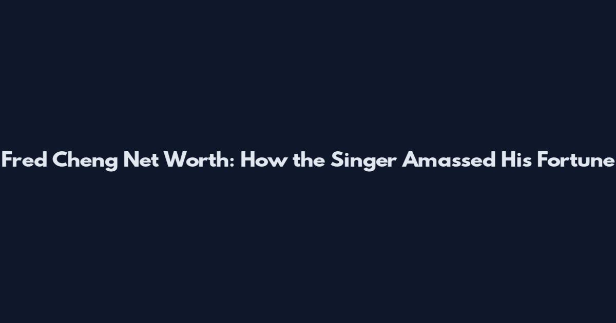 Fred Cheng Net Worth: How the Singer Amassed His Fortune
