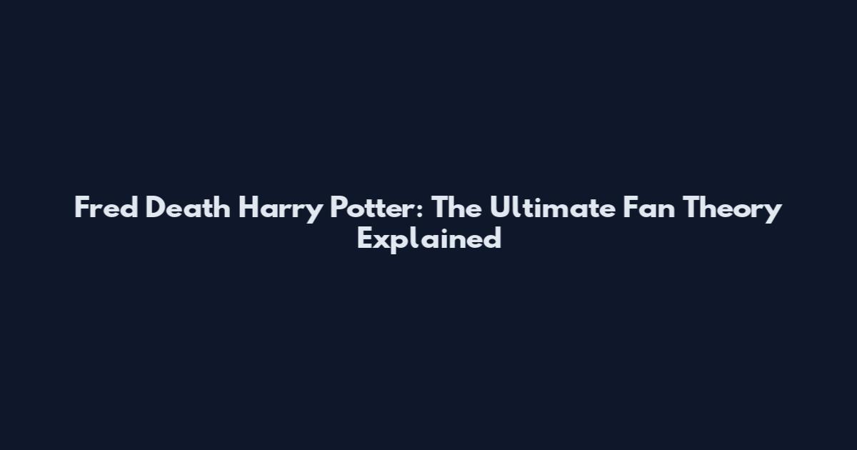 Fred Death Harry Potter: The Ultimate Fan Theory Explained