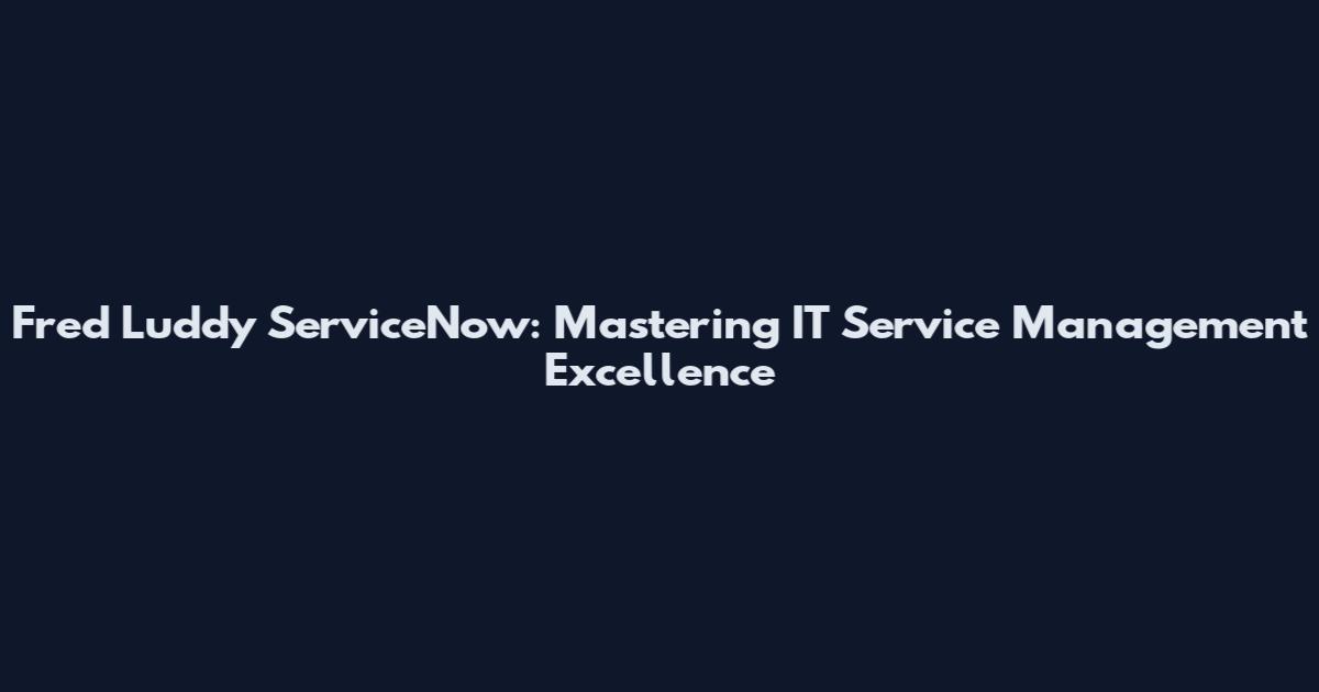 Fred Luddy ServiceNow: Mastering IT Service Management Excellence