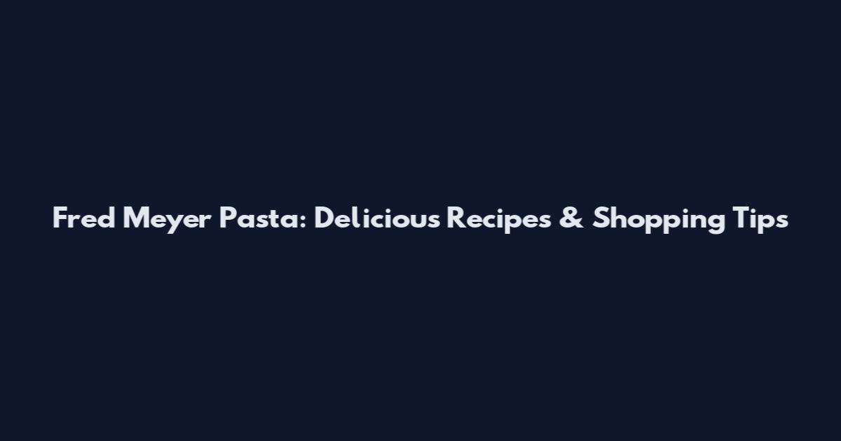 Fred Meyer Pasta: Delicious Recipes & Shopping Tips