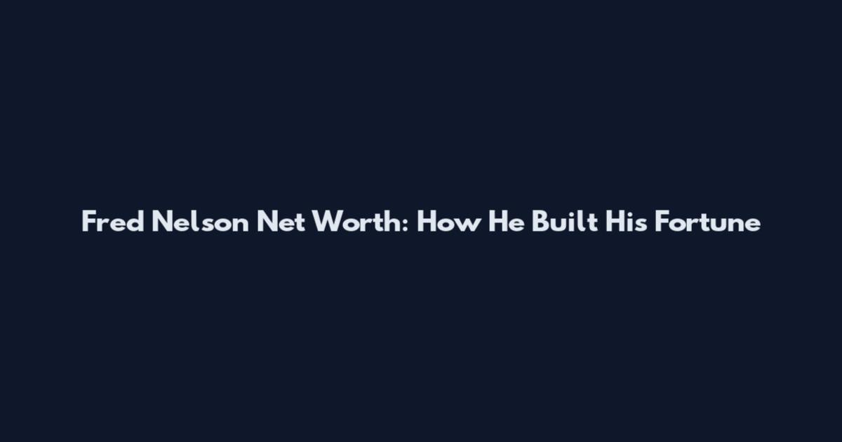 Fred Nelson Net Worth: How He Built His Fortune