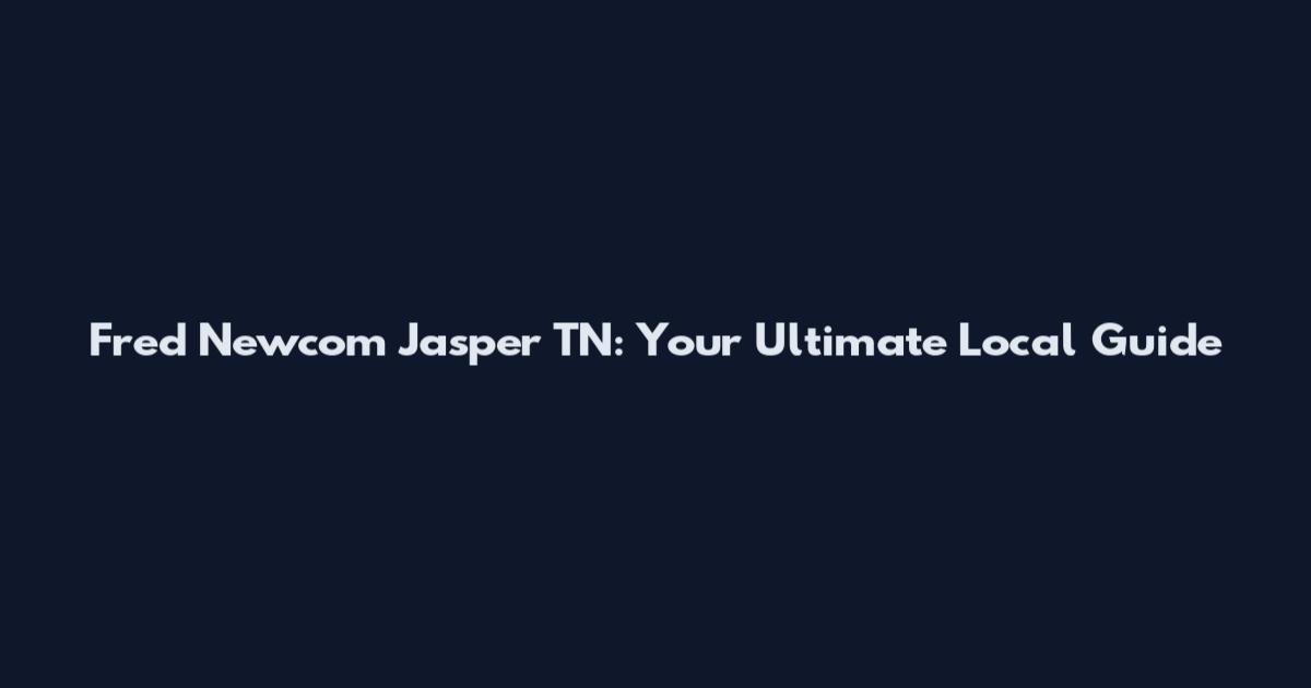 Fred Newcom Jasper TN: Your Ultimate Local Guide