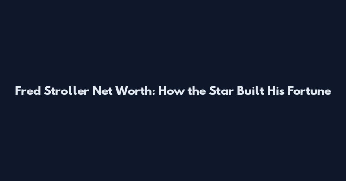 Fred Stroller Net Worth: How the Star Built His Fortune