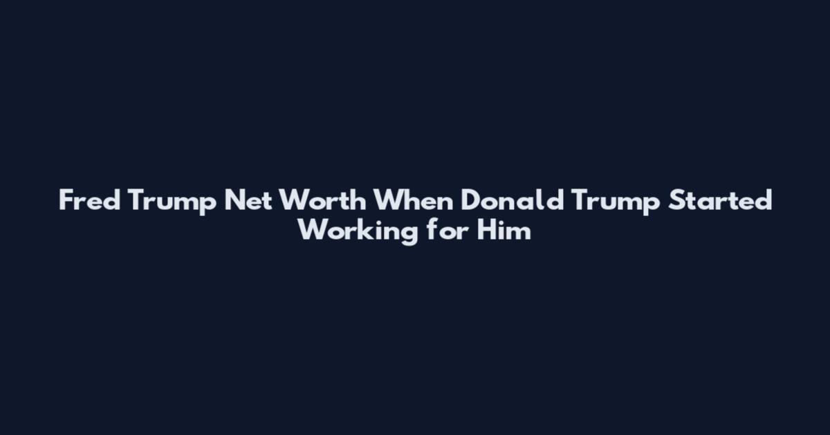 Fred Trump Net Worth When Donald Trump Started Working for Him